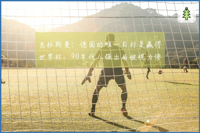 克林斯曼：德国的唯一目标是赢得世界杯，90年代八强出局被视为惨败